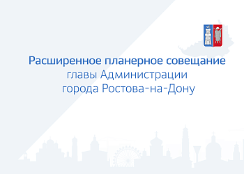 Расширенное планерное совещание главы Администрации города Ростова-на-Дону 09.08.2022